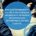 Risco da divergência entre a declaração do Imposto de Renda do Advogado Autônomo e do seu cliente.