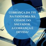 Cobrança da TFF na pandemia na cidade do Salvador. A cobrança é devida?