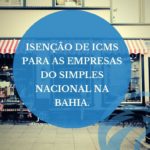 Isenção de ICMS para as empresas do Simples Nacional na Bahia