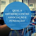 Qual a diferença entre Associação e Fundação?